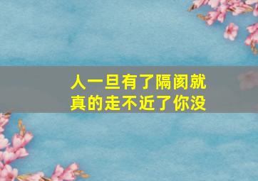 人一旦有了隔阂就真的走不近了你没