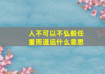 人不可以不弘毅任重而道远什么意思