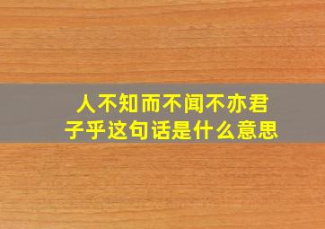 人不知而不闻不亦君子乎这句话是什么意思