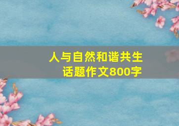 人与自然和谐共生话题作文800字