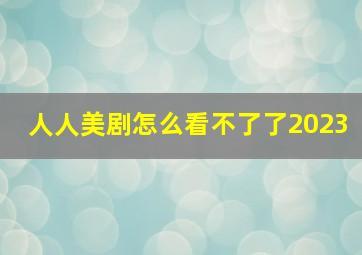 人人美剧怎么看不了了2023