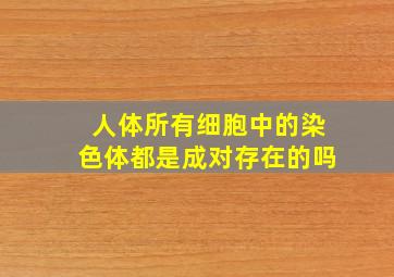 人体所有细胞中的染色体都是成对存在的吗