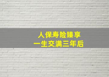 人保寿险臻享一生交满三年后