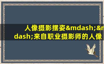 人像摄影摆姿——来自职业摄影师的人像摆姿技术指导