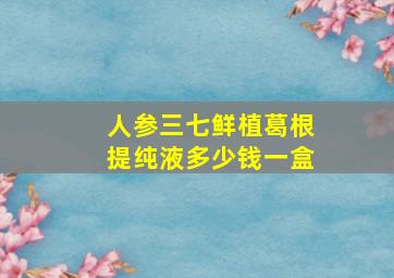 人参三七鲜植葛根提纯液多少钱一盒