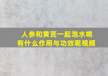 人参和黄芪一起泡水喝有什么作用与功效呢视频