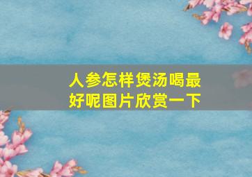 人参怎样煲汤喝最好呢图片欣赏一下