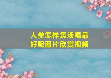 人参怎样煲汤喝最好呢图片欣赏视频