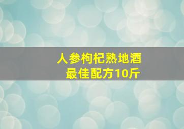 人参枸杞熟地酒最佳配方10斤