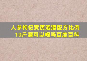 人参枸杞黄芪泡酒配方比例10斤酒可以喝吗百度百科