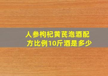 人参枸杞黄芪泡酒配方比例10斤酒是多少