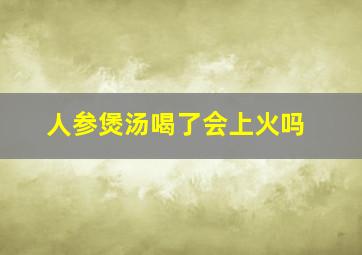 人参煲汤喝了会上火吗