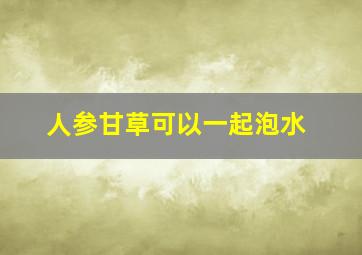 人参甘草可以一起泡水