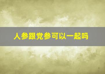 人参跟党参可以一起吗