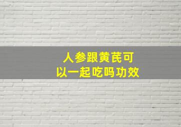 人参跟黄芪可以一起吃吗功效