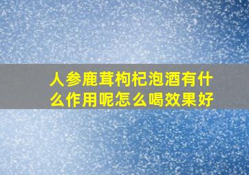 人参鹿茸枸杞泡酒有什么作用呢怎么喝效果好