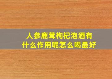 人参鹿茸枸杞泡酒有什么作用呢怎么喝最好