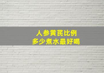 人参黄芪比例多少煮水最好喝