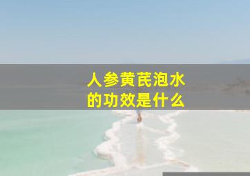 人参黄芪泡水的功效是什么