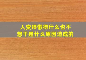 人变得懒得什么也不想干是什么原因造成的