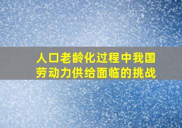 人口老龄化过程中我国劳动力供给面临的挑战