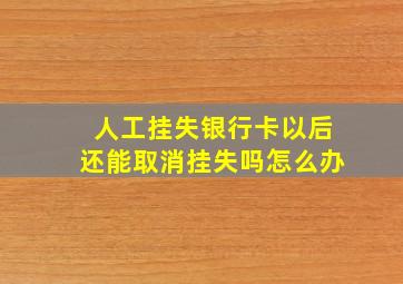 人工挂失银行卡以后还能取消挂失吗怎么办