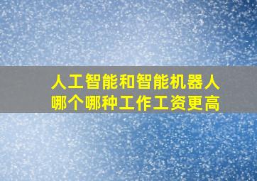 人工智能和智能机器人哪个哪种工作工资更高