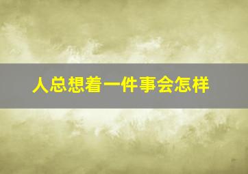 人总想着一件事会怎样