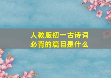 人教版初一古诗词必背的篇目是什么