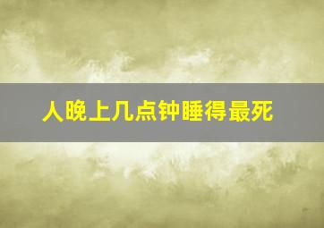 人晚上几点钟睡得最死