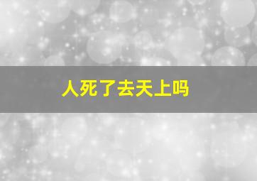 人死了去天上吗