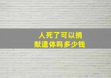 人死了可以捐献遗体吗多少钱