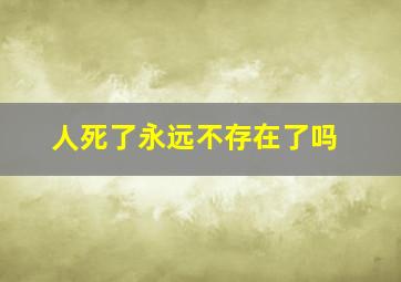 人死了永远不存在了吗