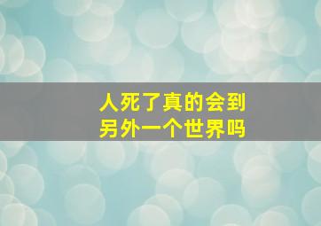 人死了真的会到另外一个世界吗