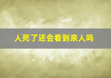 人死了还会看到亲人吗