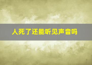 人死了还能听见声音吗