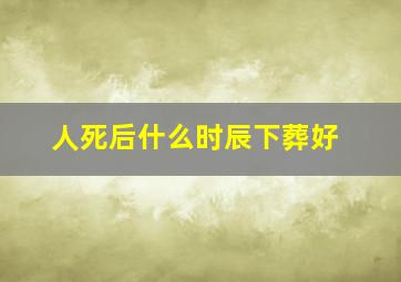 人死后什么时辰下葬好