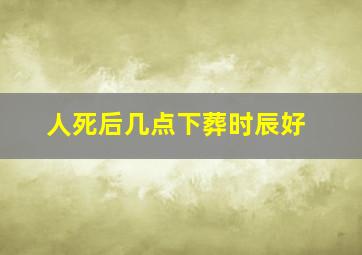 人死后几点下葬时辰好