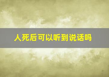 人死后可以听到说话吗