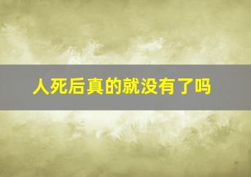 人死后真的就没有了吗