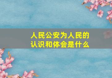 人民公安为人民的认识和体会是什么