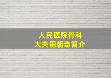 人民医院骨科大夫田朝奇简介