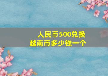 人民币500兑换越南币多少钱一个