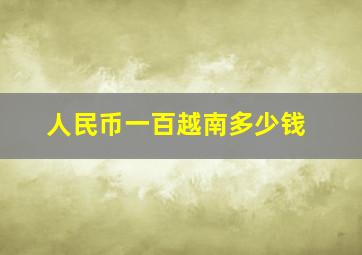 人民币一百越南多少钱