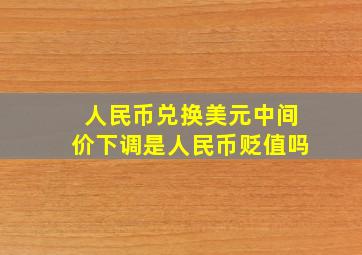 人民币兑换美元中间价下调是人民币贬值吗