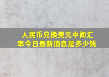 人民币兑换美元中间汇率今日最新消息是多少钱