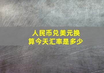 人民币兑美元换算今天汇率是多少