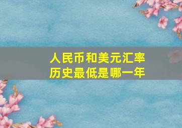 人民币和美元汇率历史最低是哪一年