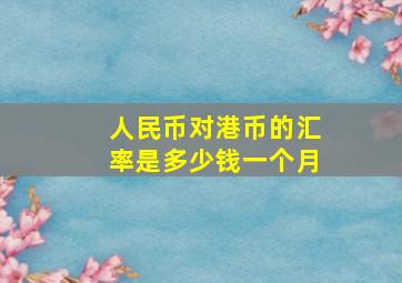 人民币对港币的汇率是多少钱一个月