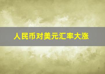 人民币对美元汇率大涨